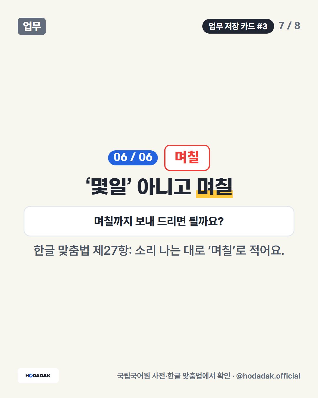 며칠 — ‘몇일’ 아니고 며칠 (예: 며칠까지 보내 드리면 될까요?): 한글 맞춤법 제27항: 소리 나는 대로 ‘며칠’로 적어요.