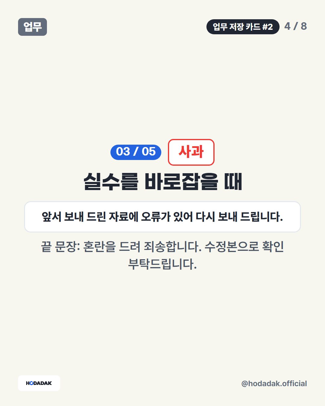 사과 — 실수를 바로잡을 때 (예: 앞서 보내 드린 자료에 오류가 있어 다시 보내 드립니다.): 끝 문장: 혼란을 드려 죄송합니다. 수정본으로 확인 부탁드립니다.